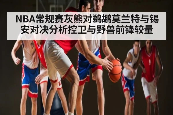 NBA常规赛灰熊对鹈鹕莫兰特与锡安对决分析控卫与野兽前锋较量