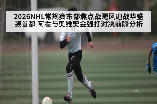 2026NHL常规赛东部焦点战飓风迎战华盛顿首都 阿霍与奥维契金强打对决前瞻分析