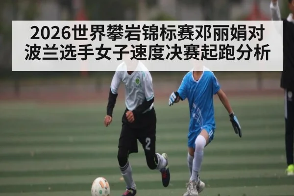2026世界攀岩锦标赛邓丽娟对波兰选手女子速度决赛起跑分析