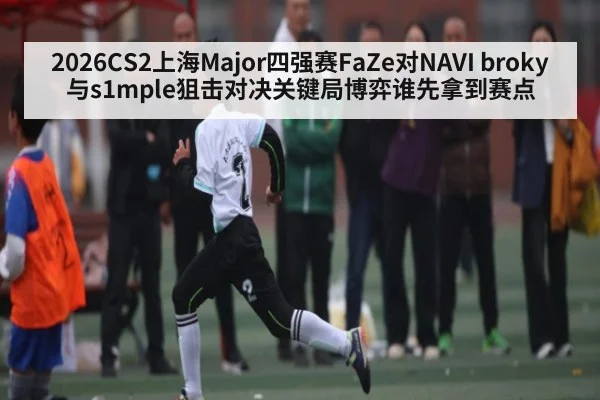 2026CS2上海Major四强赛FaZe对NAVI broky与s1mple狙击对决关键局博弈谁先拿到赛点